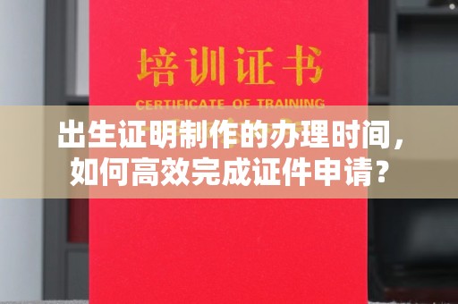 商洛出生证明制作的办理时间，如何高效完成证件申请？