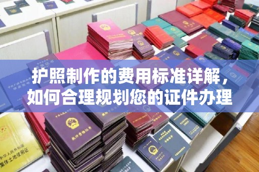 商洛护照制作的费用标准详解，如何合理规划您的证件办理预算