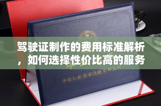 商洛驾驶证制作的费用标准解析，如何选择性价比高的服务？