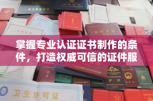 商洛掌握专业认证证书制作的条件，打造权威可信的证件服务