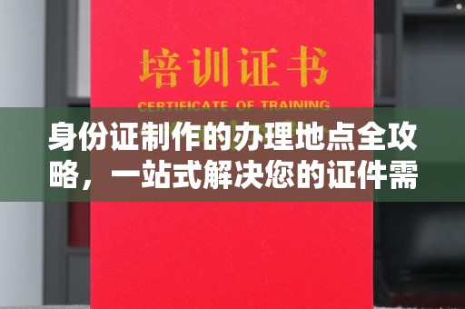 商洛身份证制作的办理地点全攻略，一站式解决您的证件需求