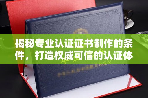 商洛揭秘专业认证证书制作的条件，打造权威可信的认证体系