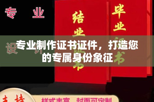 商洛专业制作证书证件，打造您的专属身份象征