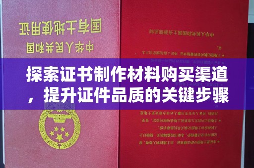 商洛探索证书制作材料购买渠道，提升证件品质的关键步骤