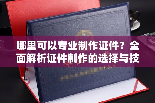 商洛哪里可以专业制作证件？全面解析证件制作的选择与技巧