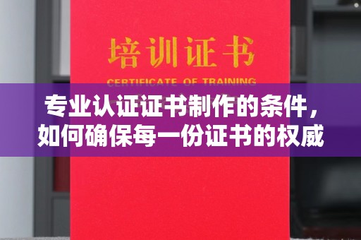商洛专业认证证书制作的条件，如何确保每一份证书的权威与可信