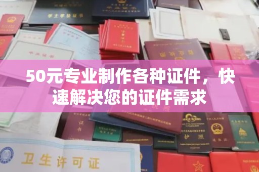 商洛50元专业制作各种证件，快速解决您的证件需求