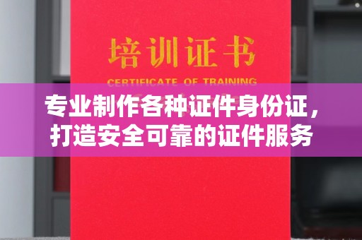 商洛专业制作各种证件身份证，打造安全可靠的证件服务